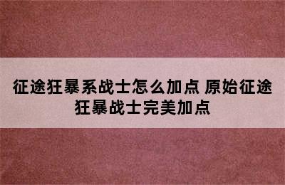 征途狂暴系战士怎么加点 原始征途狂暴战士完美加点